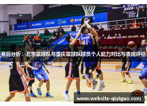 赛后分析：北京篮球队与重庆篮球队球员个人能力对比与表现评估
