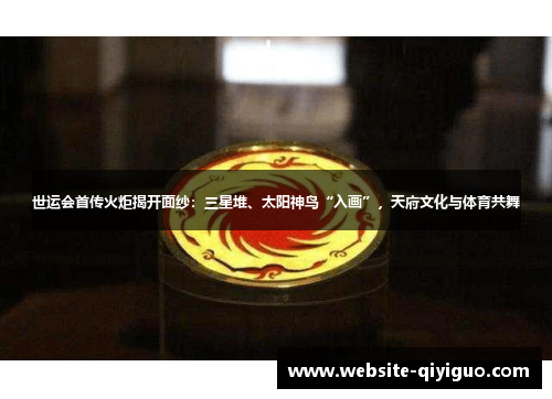 世运会首传火炬揭开面纱：三星堆、太阳神鸟“入画”，天府文化与体育共舞