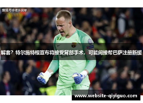 解套？特尔施特根宣布将接受背部手术，可能间接帮巴萨注册新援